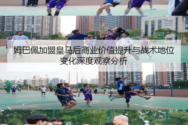 姆巴佩加盟皇马后商业价值提升与战术地位变化深度观察分析