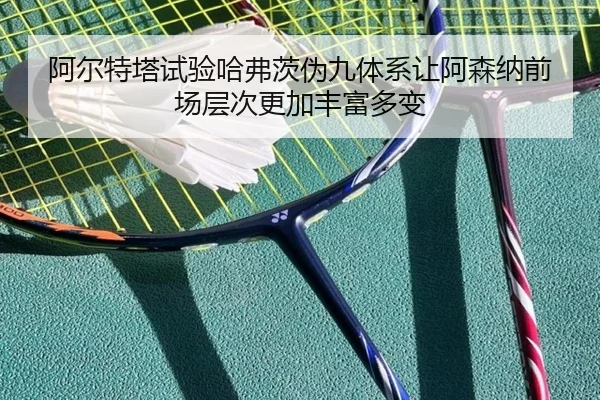 阿尔特塔试验哈弗茨伪九体系让阿森纳前场层次更加丰富多变