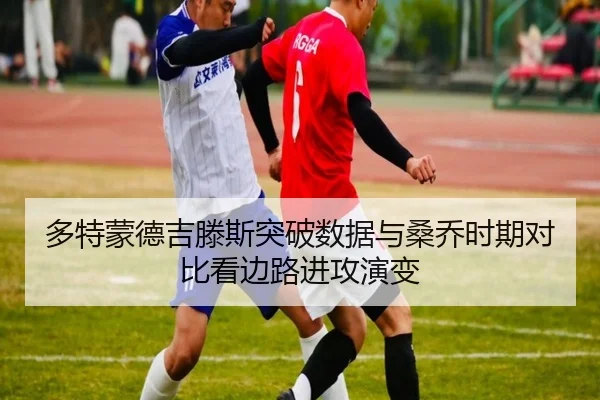 多特蒙德吉滕斯突破数据与桑乔时期对比看边路进攻演变