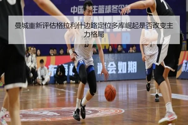 曼城重新评估格拉利什边路定位多库崛起是否改变主力格局