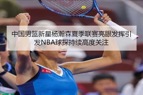 中国男篮新星杨瀚森夏季联赛亮眼发挥引发NBA球探持续高度关注