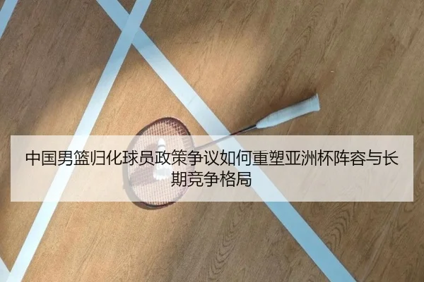 中国男篮归化球员政策争议如何重塑亚洲杯阵容与长期竞争格局