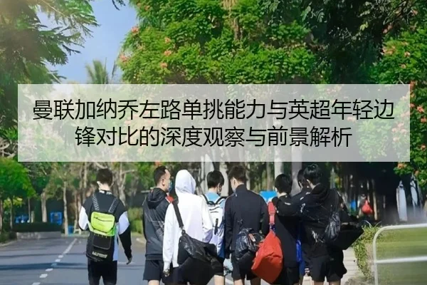 曼联加纳乔左路单挑能力与英超年轻边锋对比的深度观察与前景解析